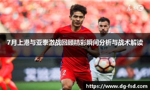 7月上港与亚泰激战回顾精彩瞬间分析与战术解读