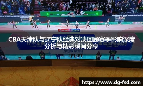 CBA天津队与辽宁队经典对决回顾赛季影响深度分析与精彩瞬间分享