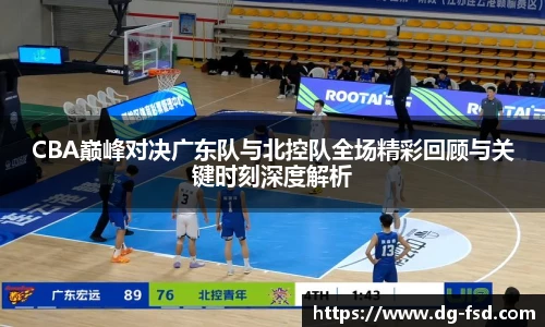 CBA巅峰对决广东队与北控队全场精彩回顾与关键时刻深度解析
