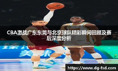 CBA激战广东东莞与北京球队精彩瞬间回顾及赛后深度分析